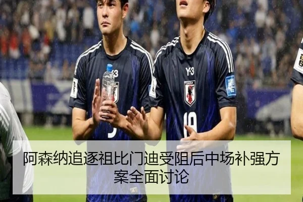 阿森纳追逐祖比门迪受阻后中场补强方案全面讨论