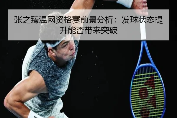 张之臻温网资格赛前景分析：发球状态提升能否带来突破