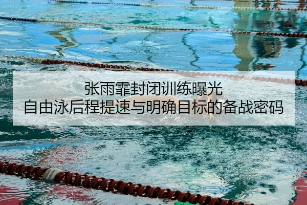 张雨霏封闭训练曝光 自由泳后程提速与明确目标的备战密码（bandao）