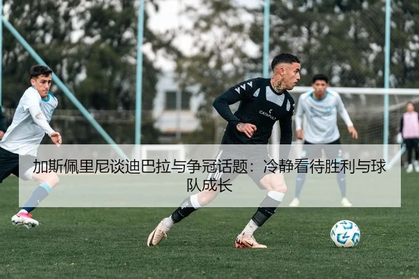 加斯佩里尼谈迪巴拉与争冠话题：冷静看待胜利与球队成长（bandao）